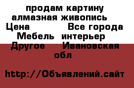 продам картину алмазная живопись  › Цена ­ 2 300 - Все города Мебель, интерьер » Другое   . Ивановская обл.